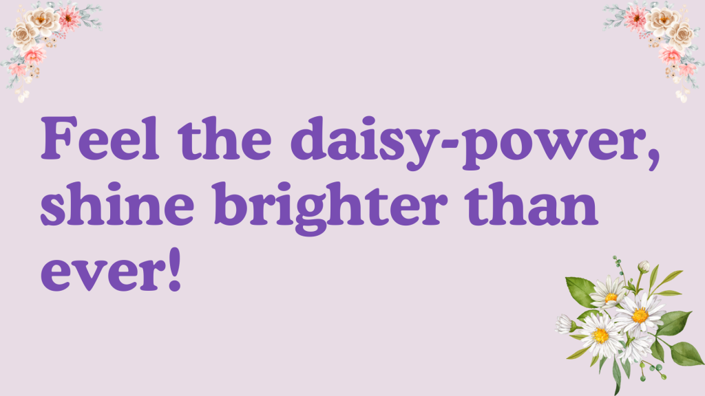 Feel the daisy-power, shine brighter than ever!