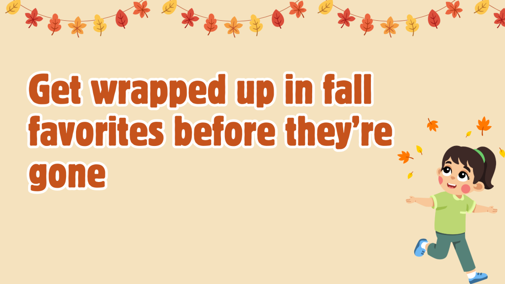 Get wrapped up in fall favorites before they’re gone