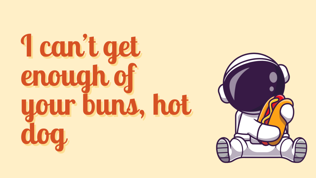 I can’t get enough of your buns, hot dog.