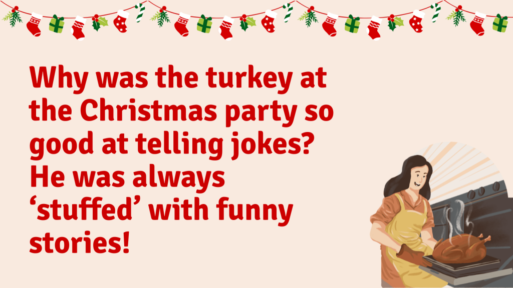 Why was the turkey at the Christmas party so good at telling jokes? He was always ‘stuffed’ with funny stories!
