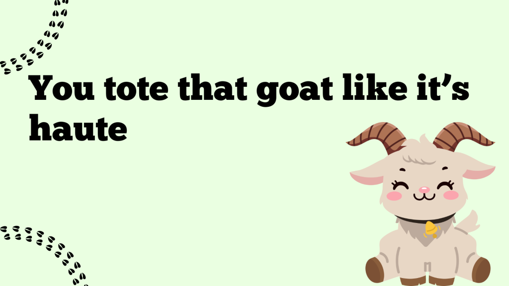 You tote that goat like it’s haute.