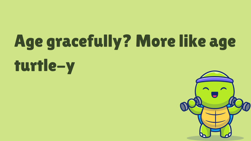 Age gracefully? More like age turtle-y.
