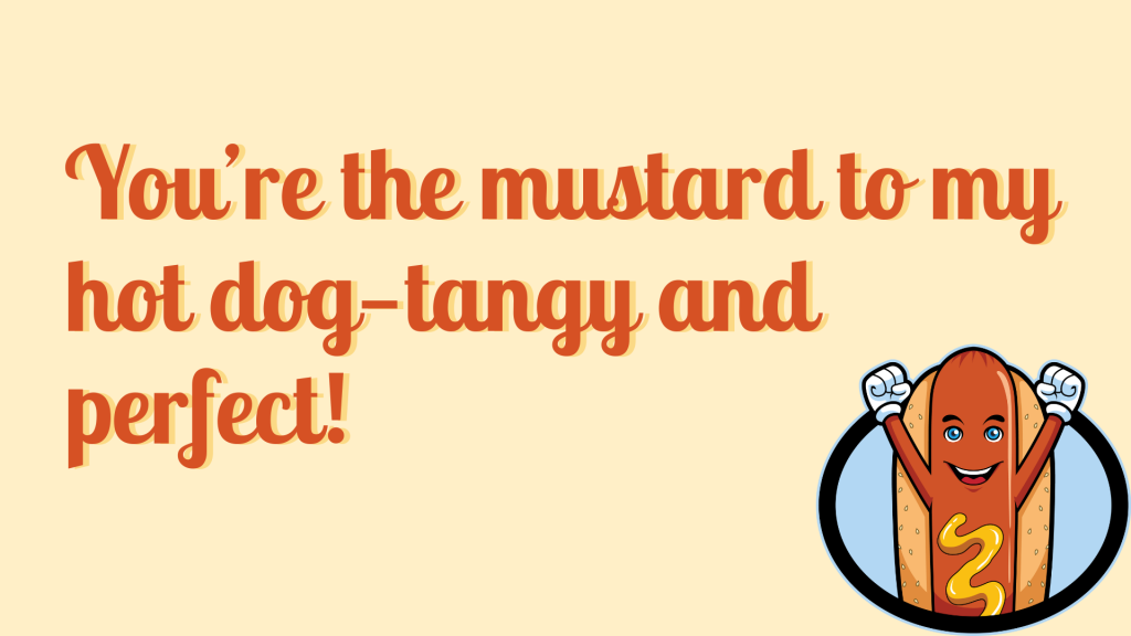 You’re the mustard to my hot dog—tangy and perfect!
