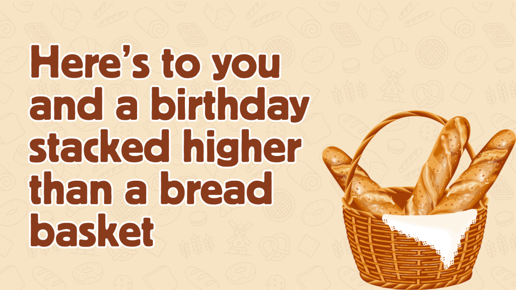 Here’s to you and a birthday stacked higher than a bread basket.
