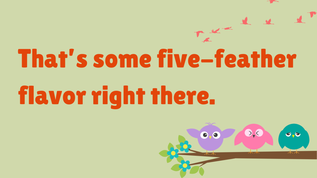 That’s some five-feather flavor right there.