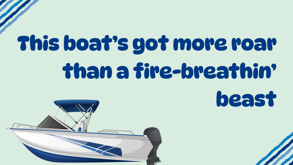 This boat’s got more roar than a fire-breathin’ beast.