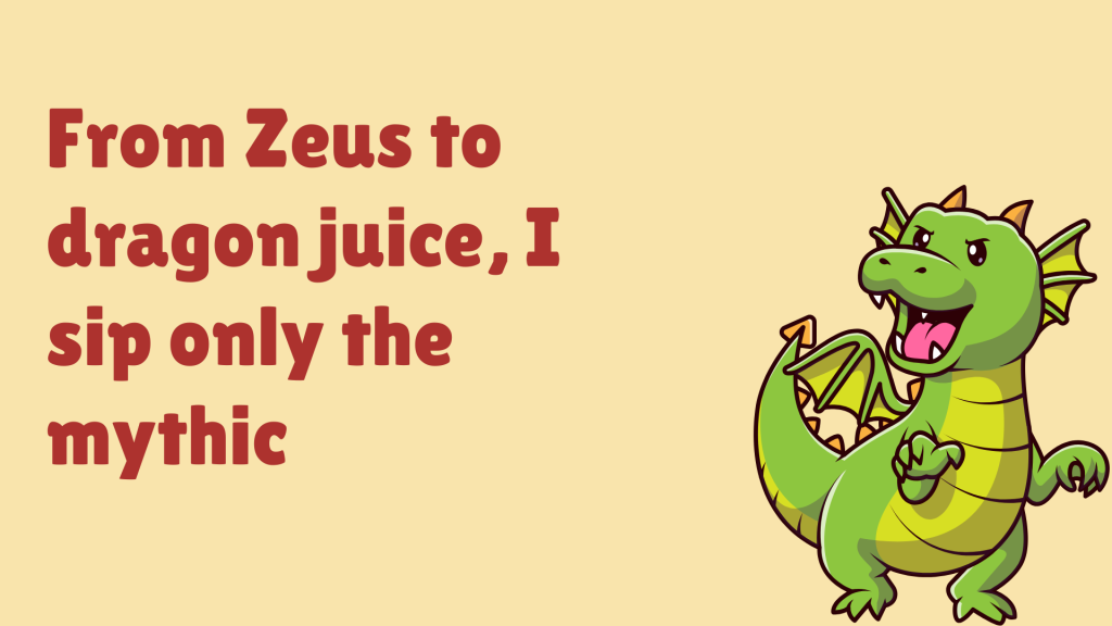 From Zeus to dragon juice, I sip only the mythic.