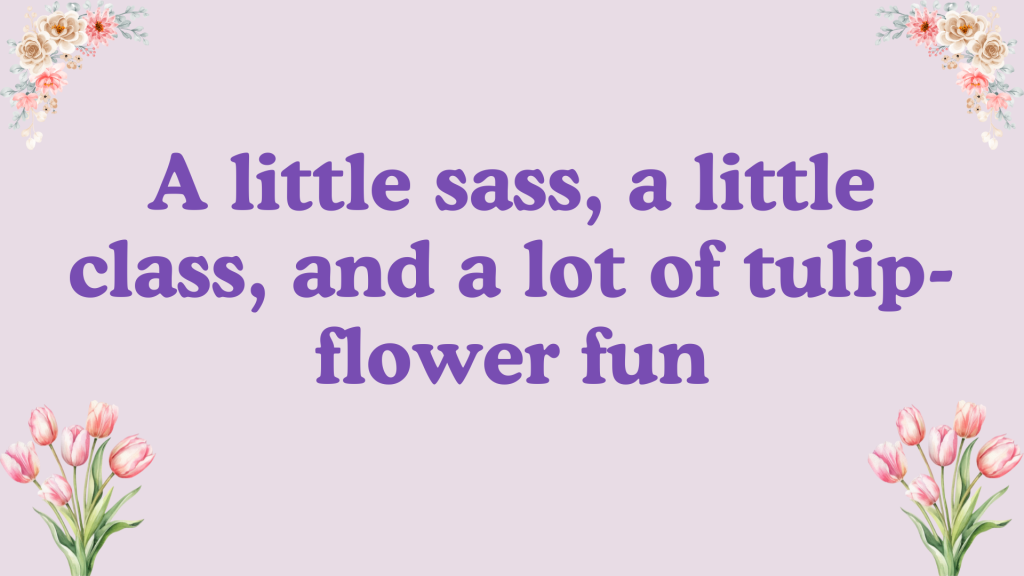 A little sass, a little class, and a lot of tulip-flower fun.