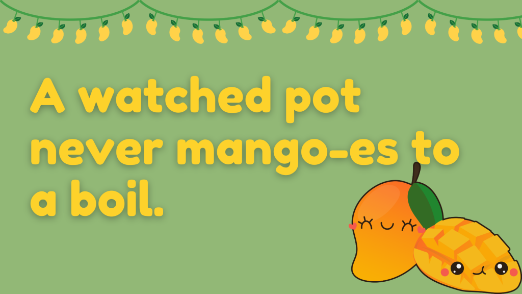 A watched pot never mango-es to a boil.