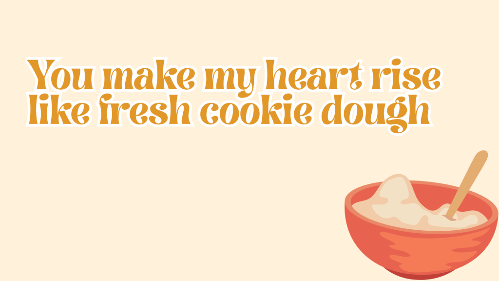 You make my heart rise like fresh cookie dough.