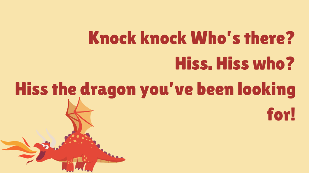 Knock knock
Who’s there?
Hiss.
Hiss who?
Hiss the dragon you’ve been looking for!