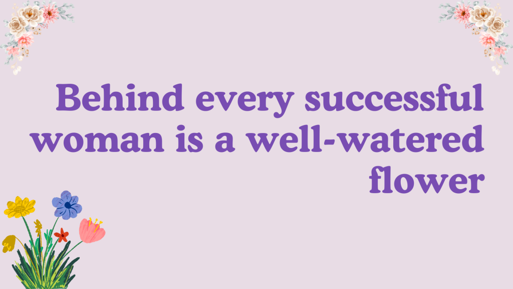 Behind every successful woman is a well-watered flower.