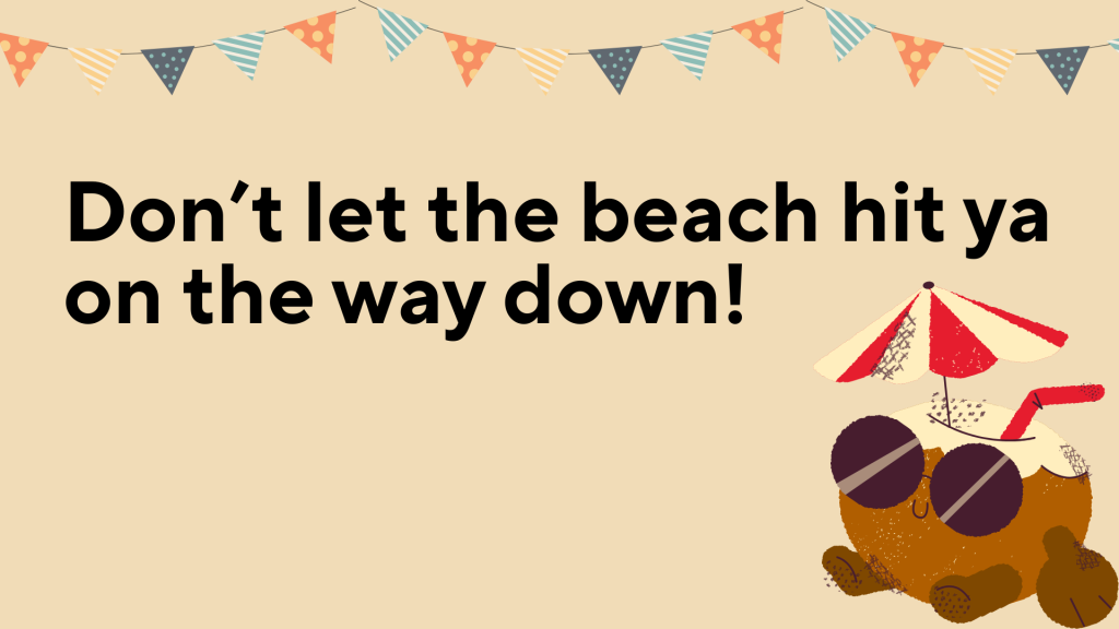 Don’t let the beach hit ya on the way down!