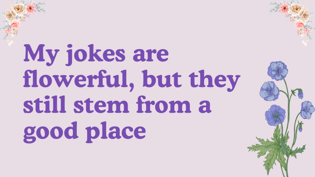 My jokes are flowerful, but they still stem from a good place