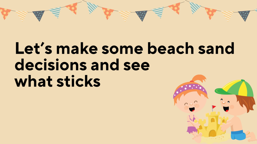 Let’s make some beach sand decisions and see what sticks.