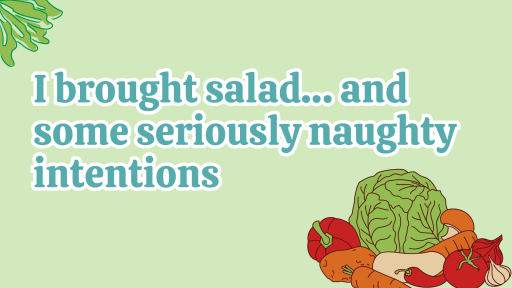 I brought salad… and some seriously naughty intentions.