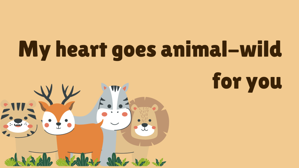 My heart goes animal-wild for you.