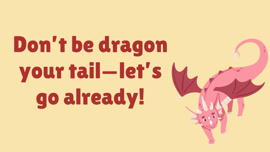 Don’t be dragon your tail—let’s go already!