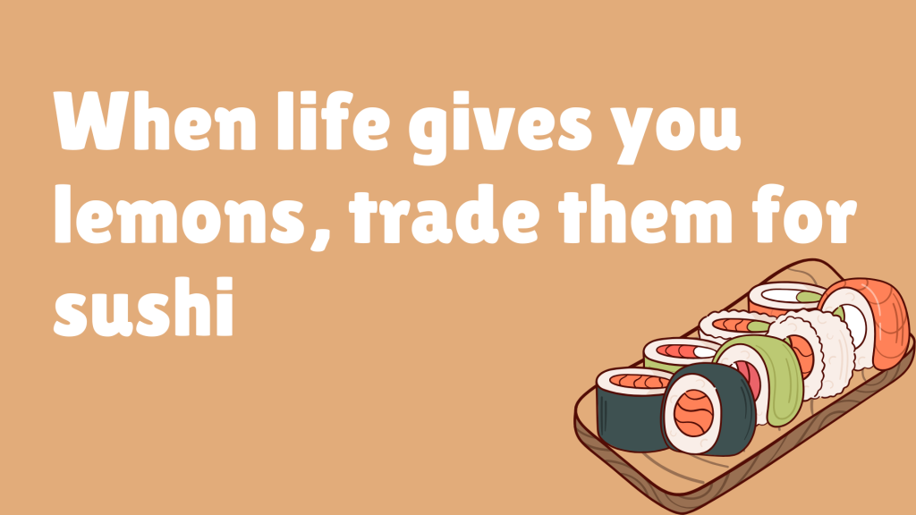 When life gives you lemons, trade them for sushi.