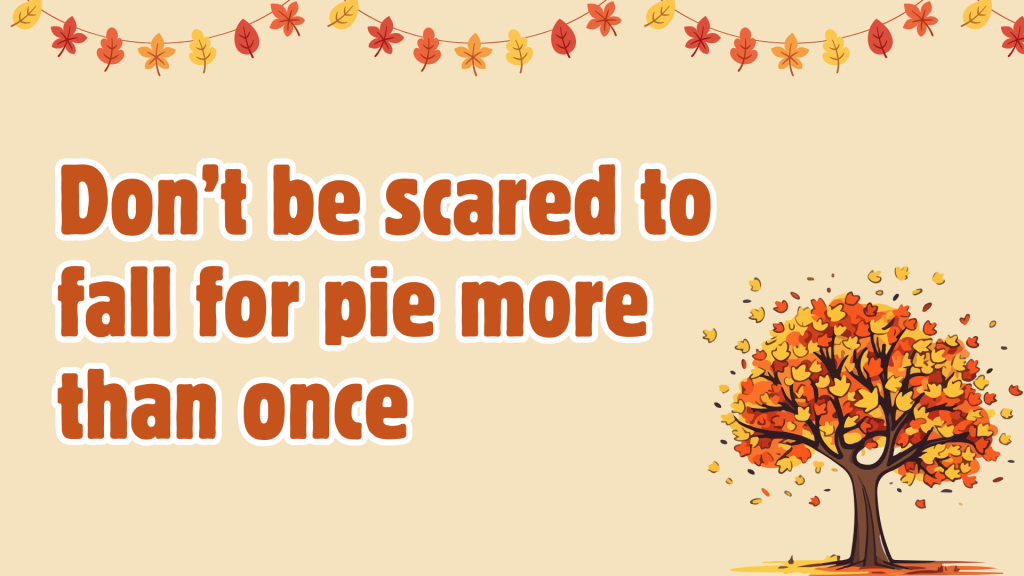 Don’t be scared to fall for pie more than once.