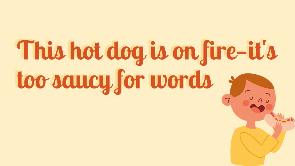 This hot dog is on fire—it's too saucy for words.