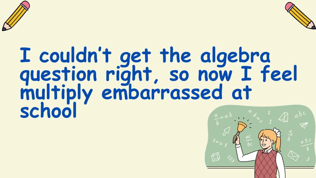 I couldn’t get the algebra question right, so now I feel multiply embarrassed at school.