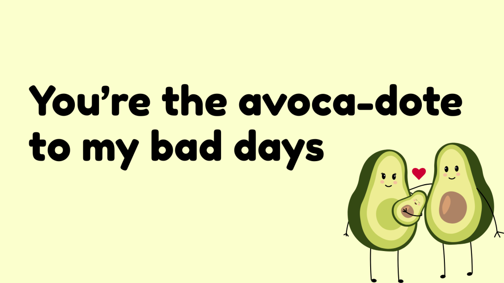 You’re the avoca-dote to my bad days.