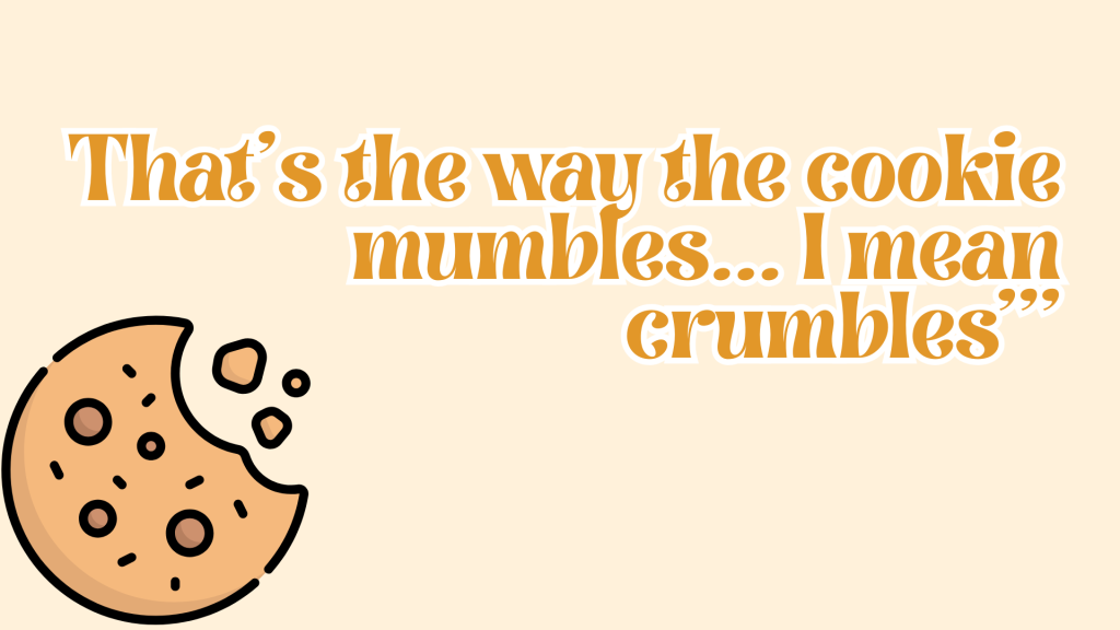 That’s the way the cookie mumbles... I mean crumbles.’’'