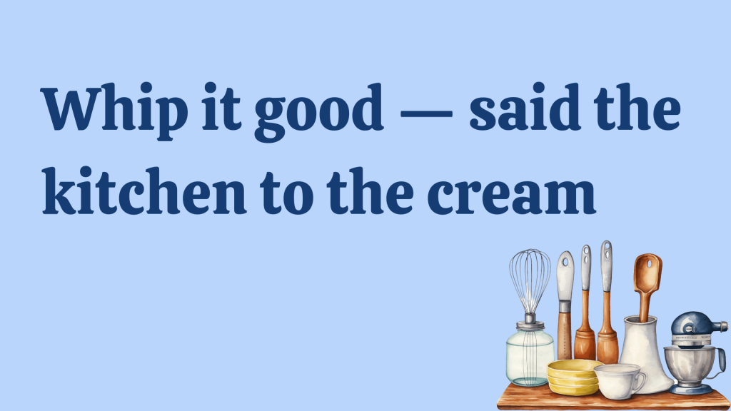 Whip it good — said the kitchen to the cream.