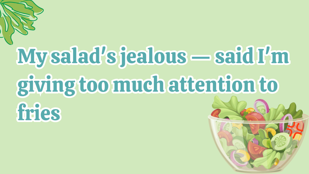 My salad's jealous — said I'm giving too much attention to fries.