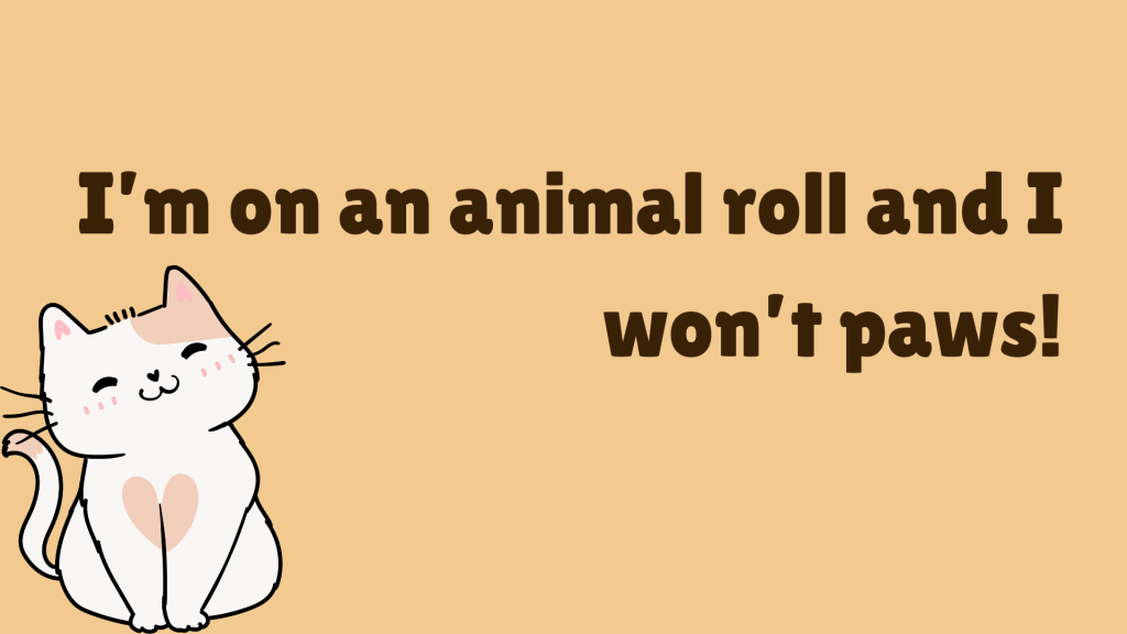 I’m on an animal roll and I won’t paws!