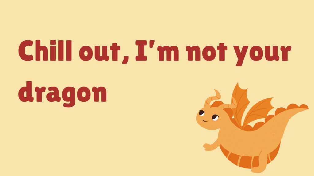 Chill out, I’m not your dragon.
