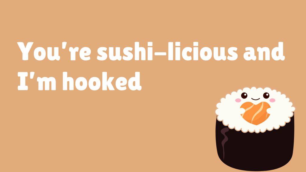 You’re sushi-licious and I’m hooked.