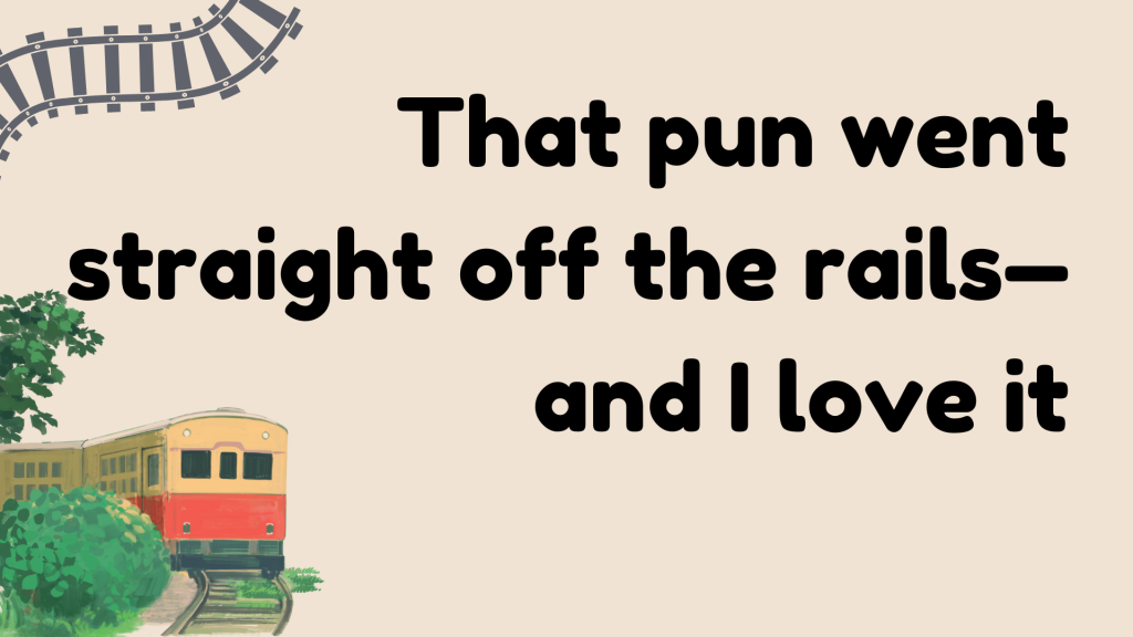 That pun went straight off the rails—and I love it.