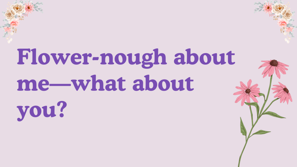 Flower-nough about me—what about you?