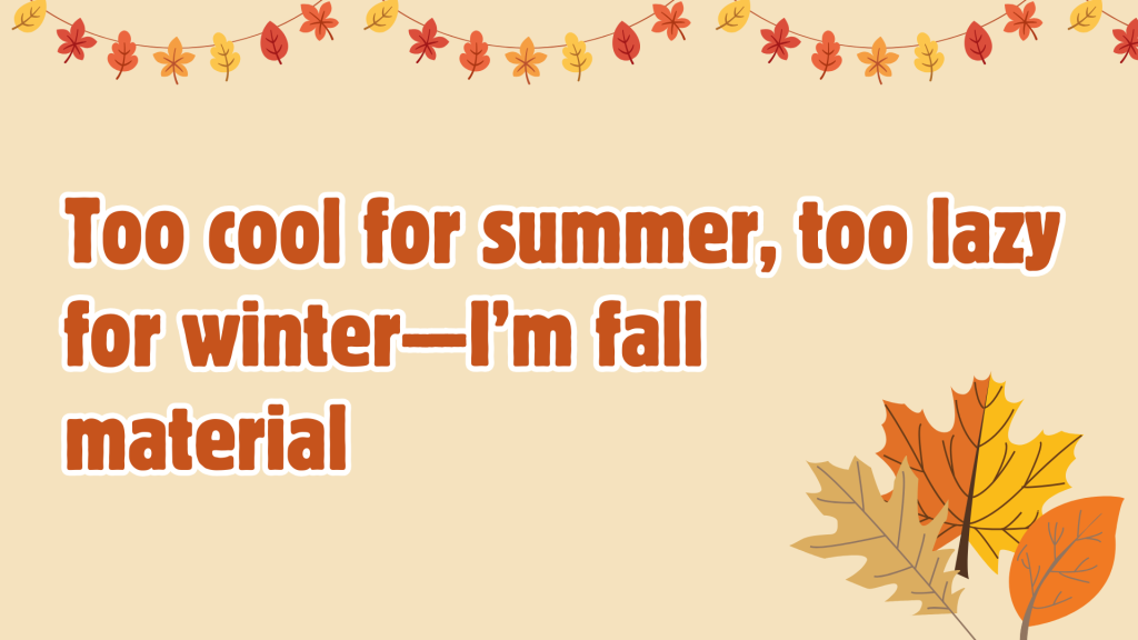Too cool for summer, too lazy for winter—I’m fall material.