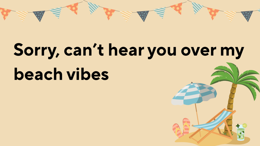 Sorry, can’t hear you over my beach vibes.