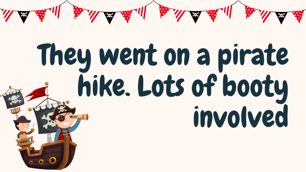 They went on a pirate hike. Lots of booty involved.