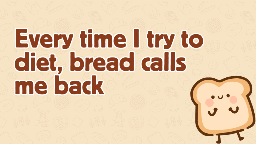 Every time I try to diet, bread calls me back.