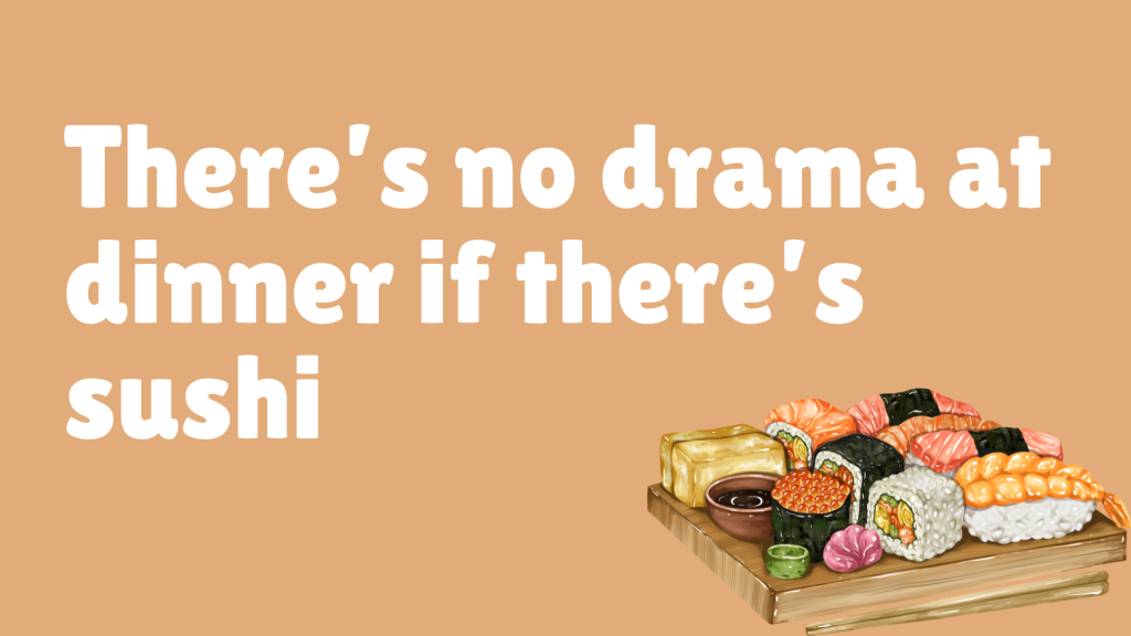 There’s no drama at dinner if there’s sushi.
