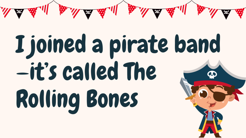 I joined a pirate band—it’s called The Rolling Bones.