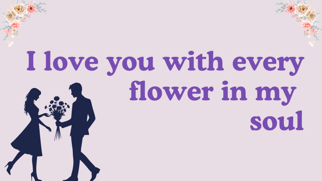I love you with every flower in my soul.