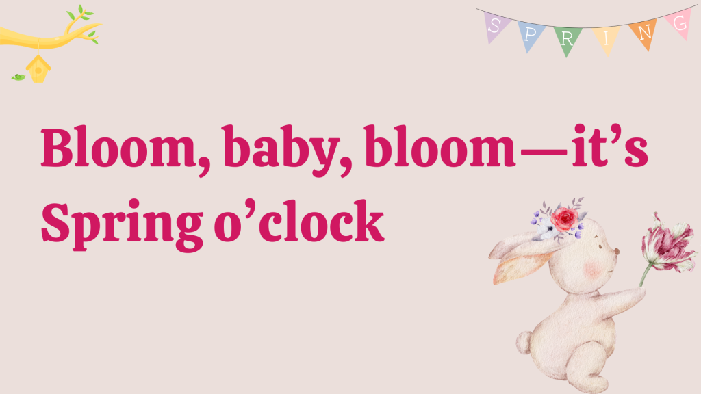 Bloom, baby, bloom—it’s Spring o’clock