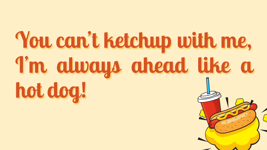 You can’t ketchup with me, I’m always ahead like a hot dog!