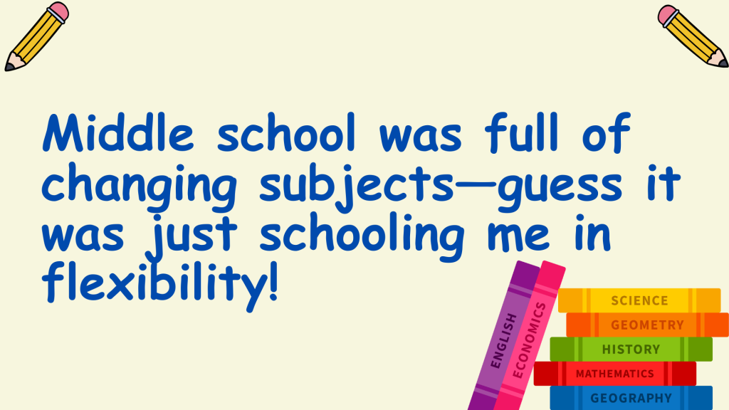 Middle school was full of changing subjects—guess it was just schooling me in flexibility!