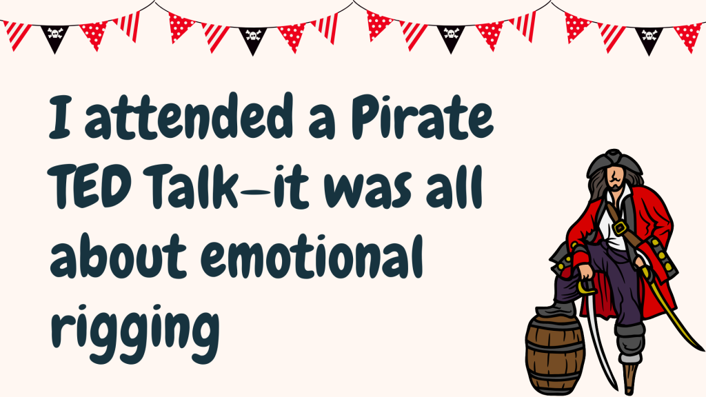 I attended a Pirate TED Talk—it was all about emotional rigging.