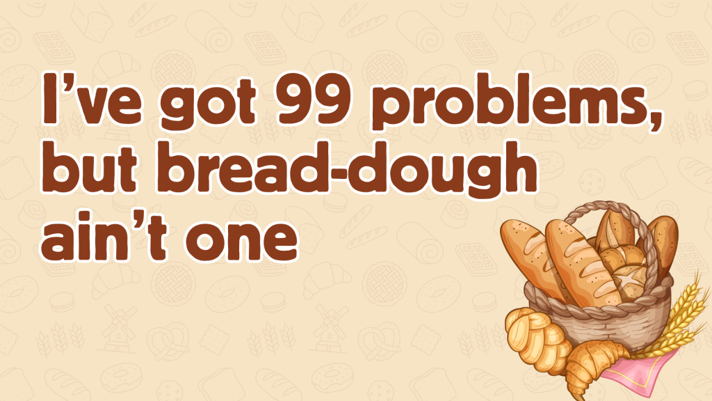 I’ve got 99 problems, but bread-dough ain’t one.