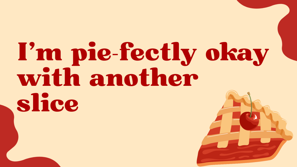 I’m pie-fectly okay with another slice.