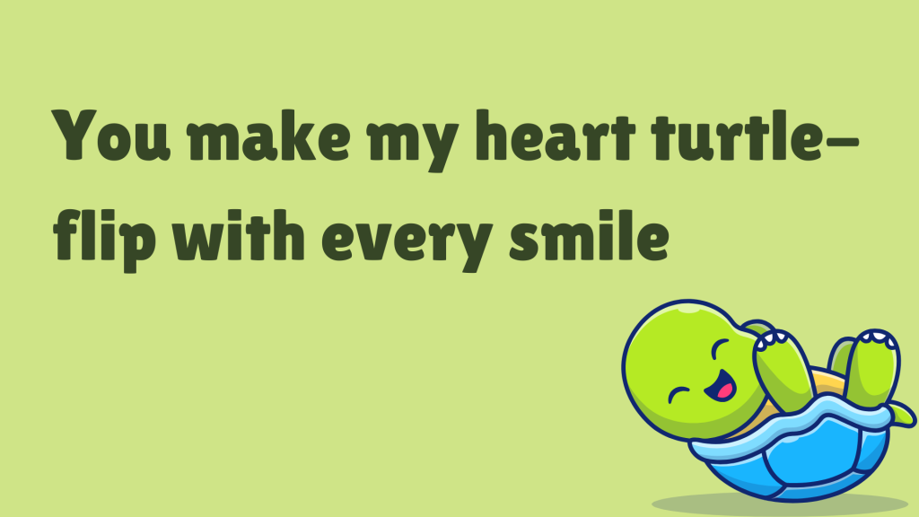 You make my heart turtle-flip with every smile.