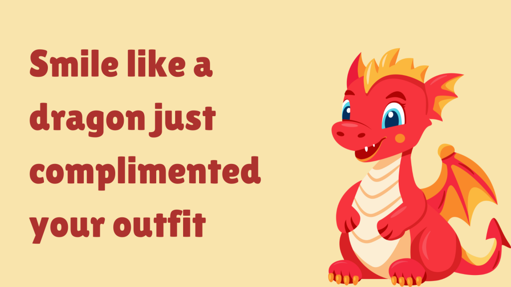 Smile like a dragon just complimented your outfit.